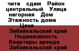 чита , сдам › Район ­ центральный › Улица ­ нагорная › Дом ­ 85 › Этажность дома ­ 5 › Цена ­ 13 000 - Забайкальский край Недвижимость » Квартиры аренда   . Забайкальский край